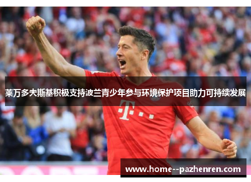 莱万多夫斯基积极支持波兰青少年参与环境保护项目助力可持续发展