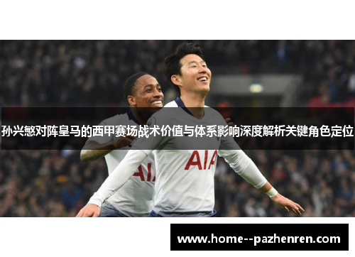 孙兴慜对阵皇马的西甲赛场战术价值与体系影响深度解析关键角色定位