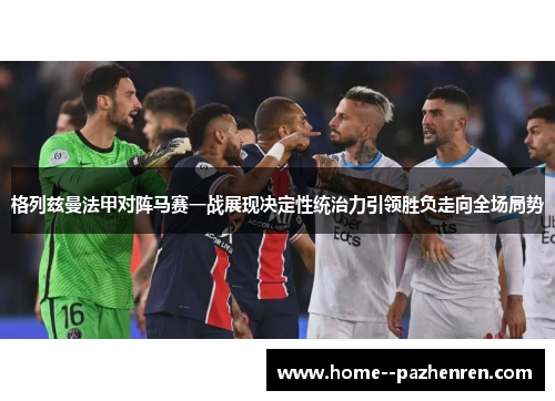 格列兹曼法甲对阵马赛一战展现决定性统治力引领胜负走向全场局势