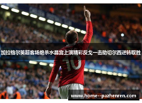 加拉格尔英超客场绝杀水晶宫上演精彩反戈一击助切尔西逆转取胜