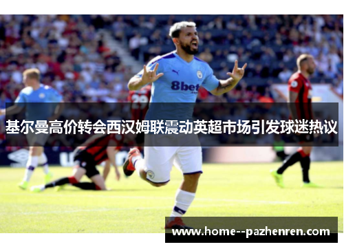 基尔曼高价转会西汉姆联震动英超市场引发球迷热议