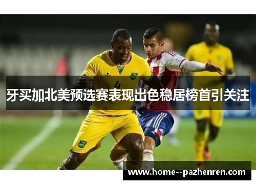 牙买加北美预选赛表现出色稳居榜首引关注