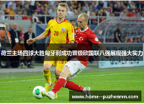 荷兰主场四球大胜匈牙利成功晋级欧国联八强展现强大实力