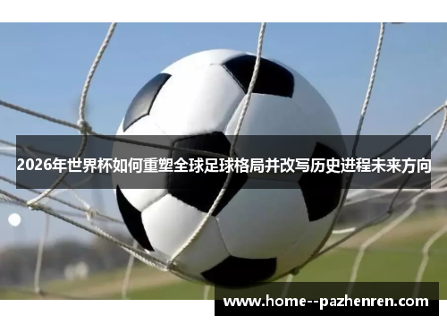 2026年世界杯如何重塑全球足球格局并改写历史进程未来方向