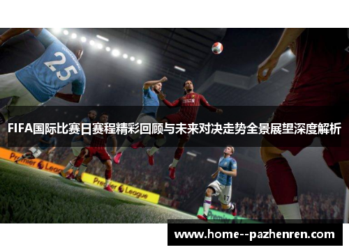 FIFA国际比赛日赛程精彩回顾与未来对决走势全景展望深度解析